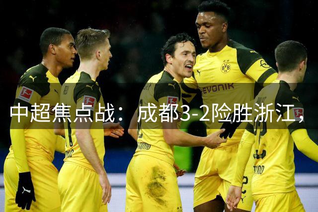 中超焦点战：成都3-2险胜浙江，小将拜合拉木绝杀立功